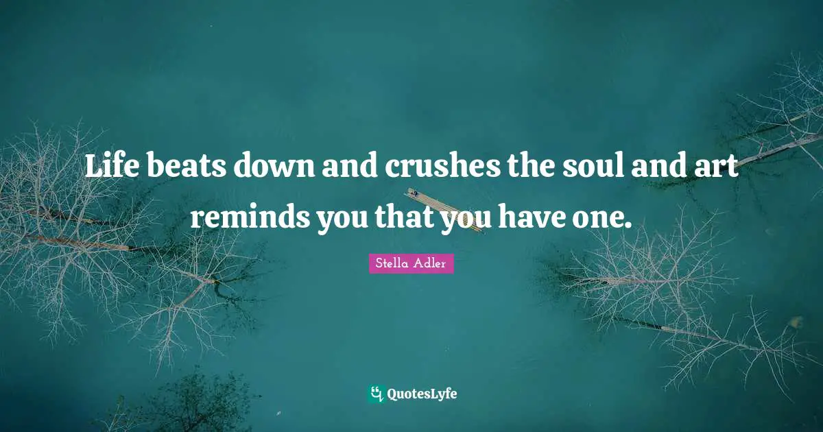 Life beats down and crushes the soul and art reminds you that you have one.