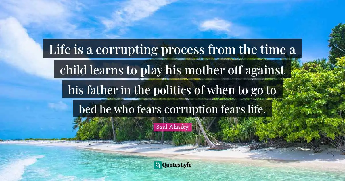 Life is a corrupting process from the time a child learns to play his mother off against his father in the politics of when to go to bed he who fears corruption fears life.