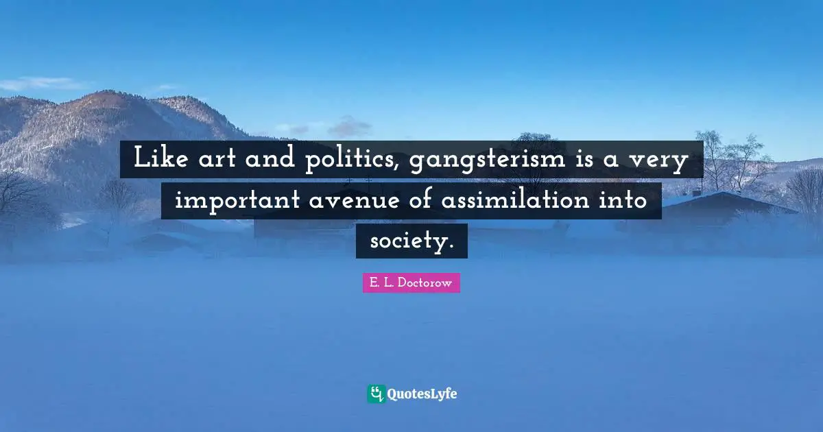 E.L. Doctorow Quotes: "Like art and politics, gangsterism is a very important avenue of assimilation into society."