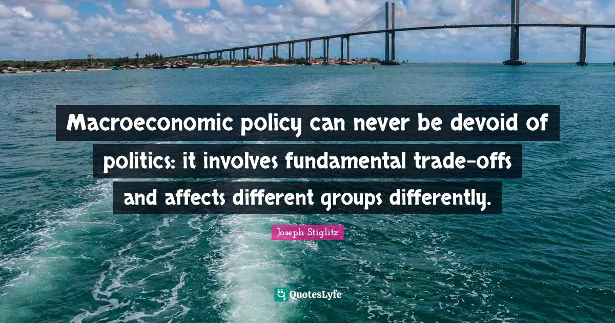 Joseph Stiglitz Quotes: "Macroeconomic policy can never be devoid of politics: it involves fundamental trade-offs and affects different groups differently."
