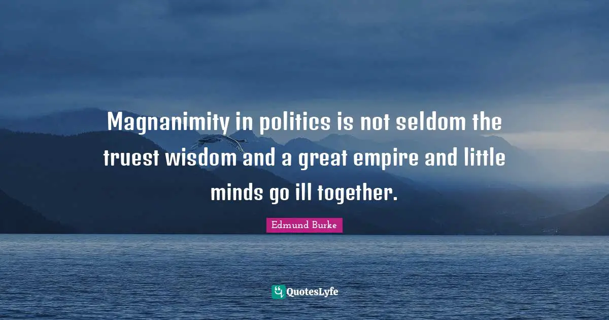 Magnanimity in politics is not seldom the truest wisdom and a great empire and little minds go ill together.
