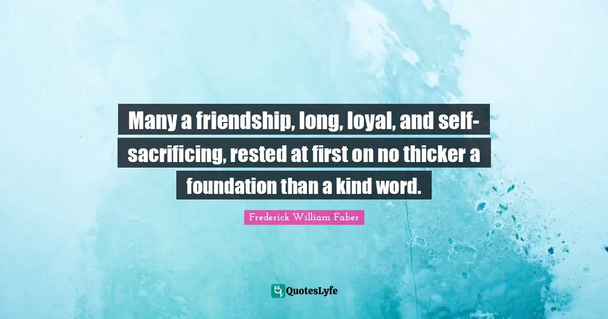 Many a friendship, long, loyal, and self-sacrificing, rested at first on no thicker a foundation than a kind word.