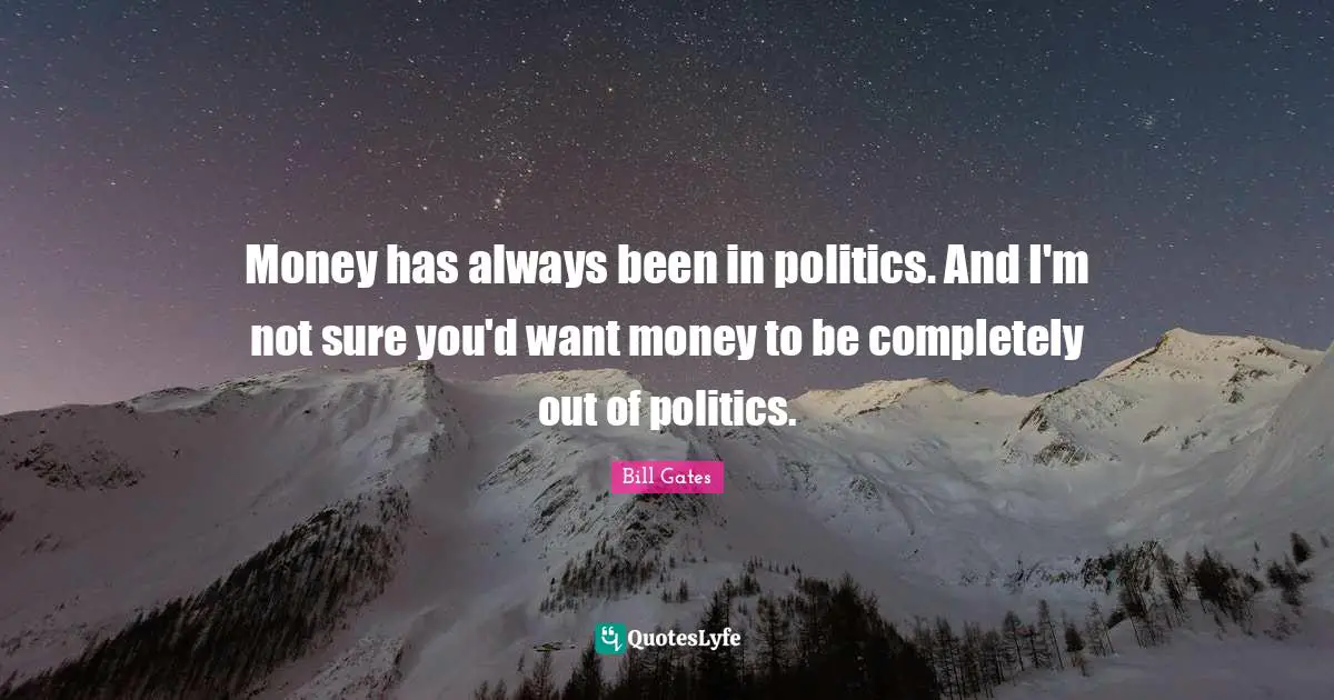 Money has always been in politics. And I'm not sure you'd want money to be completely out of politics.