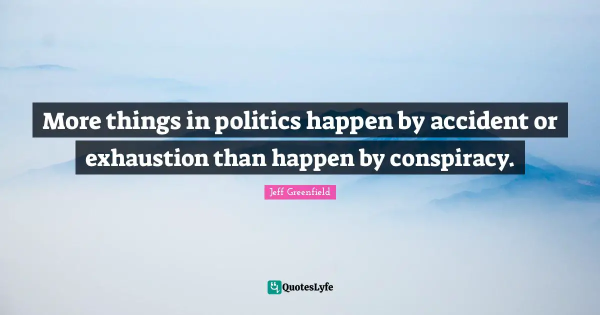 Conspiracy Quotes: "More things in politics happen by accident or exhaustion than happen by conspiracy."