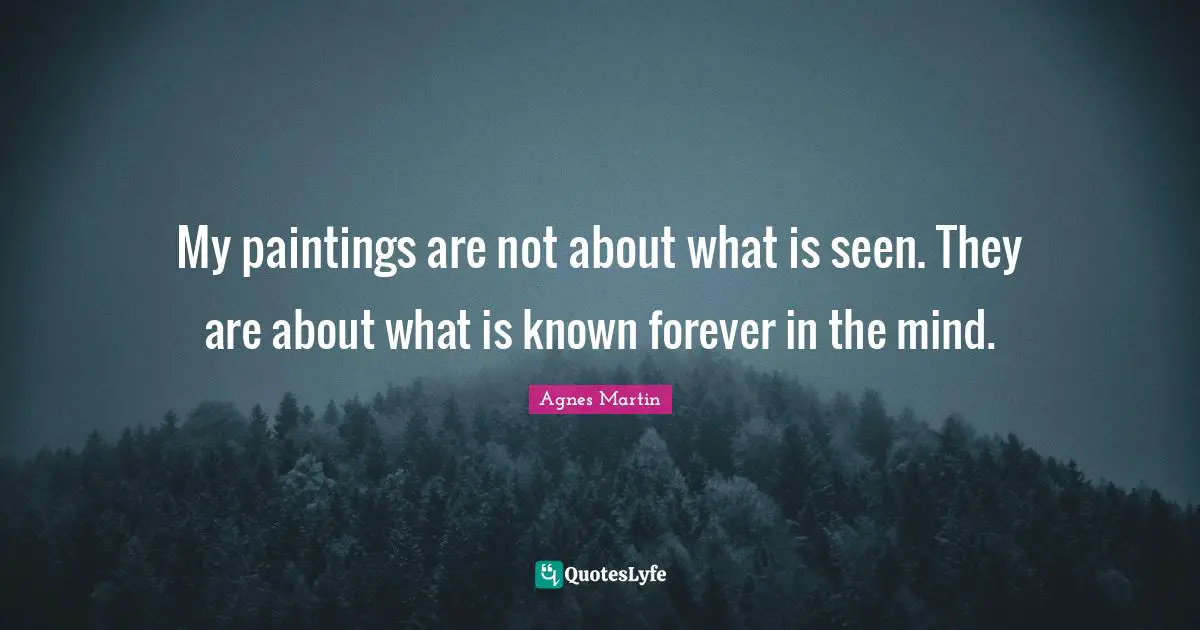 My paintings are not about what is seen. They are about what is known forever in the mind.