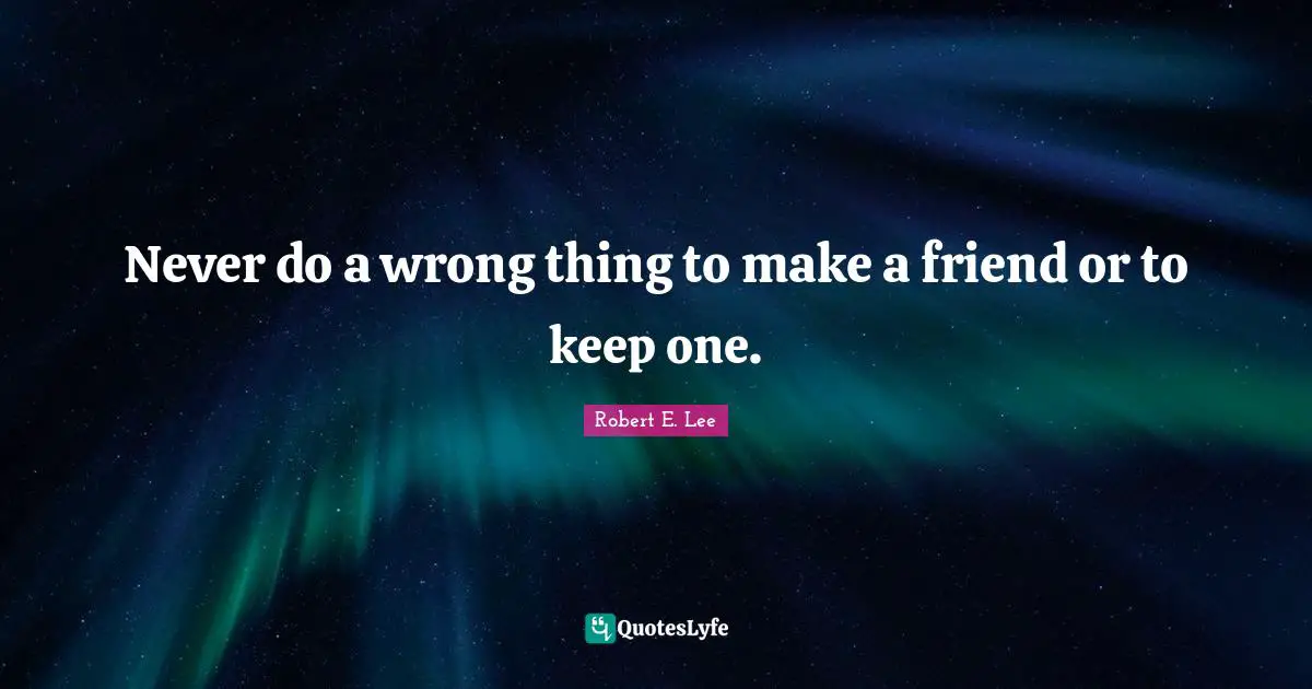 Robert E. Lee Quotes: "Never do a wrong thing to make a friend or to keep one."