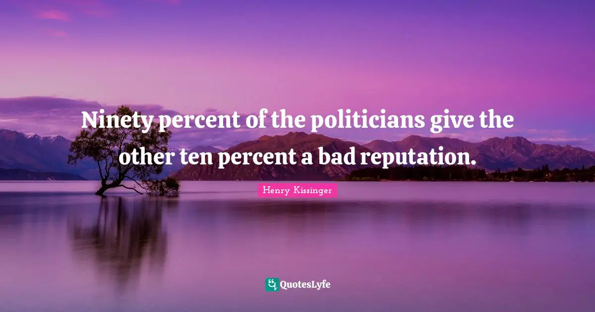 Ninety percent of the politicians give the other ten percent a bad reputation.