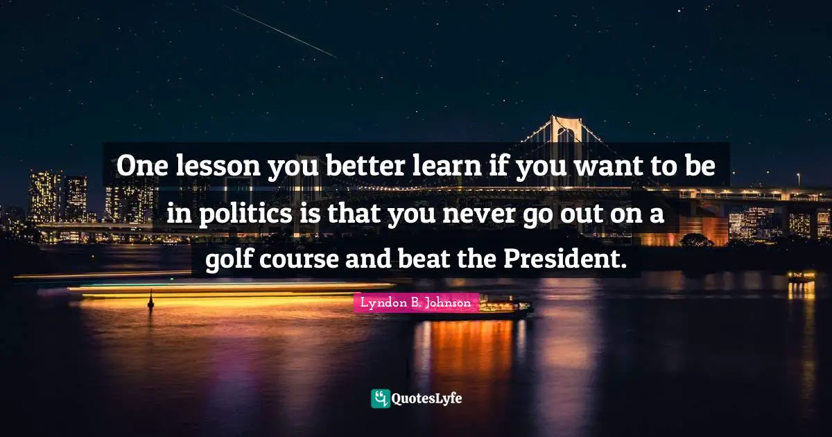 One lesson you better learn if you want to be in politics is that you never go out on a golf course and beat the President.