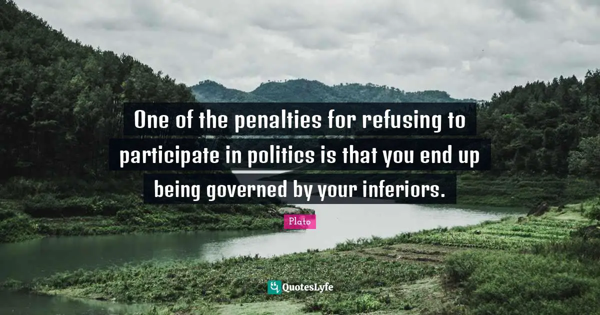 One of the penalties for refusing to participate in politics is that you end up being governed by your inferiors.