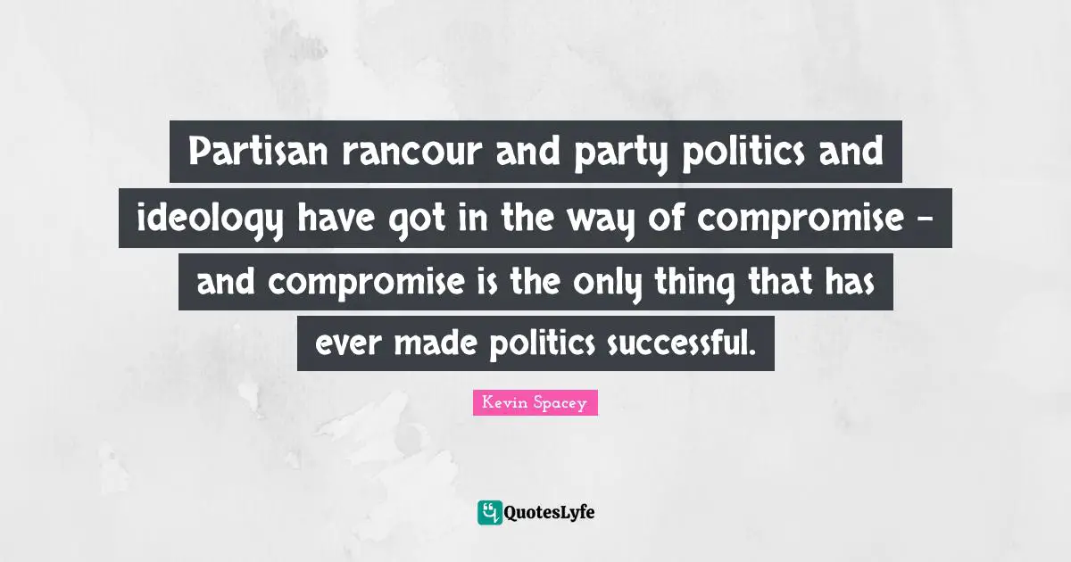 Partisan rancour and party politics and ideology have got in the way of compromise - and compromise is the only thing that has ever made politics successful.