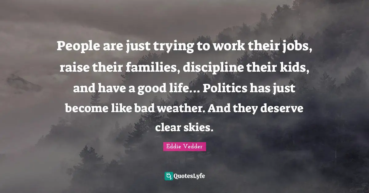 People are just trying to work their jobs, raise their families, discipline their kids, and have a good life... Politics has just become like bad weather. And they deserve clear skies.
