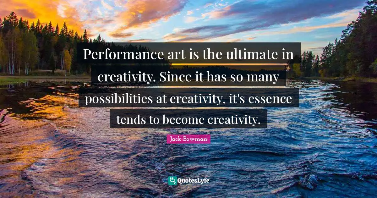 Performance art is the ultimate in creativity. Since it has so many possibilities at creativity, it's essence tends to become creativity.