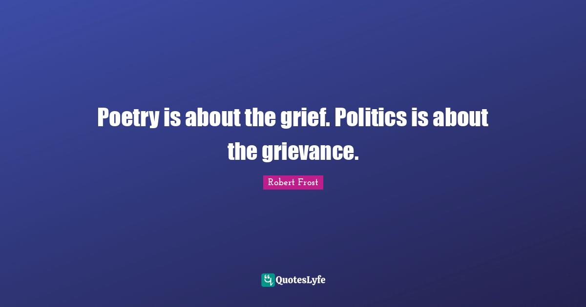 Robert Frost Quotes: "Poetry is about the grief. Politics is about the grievance."