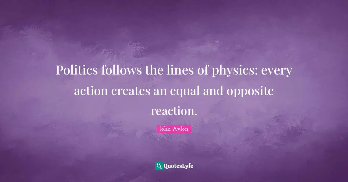 Politics follows the lines of physics: every action creates an equal and opposite reaction.