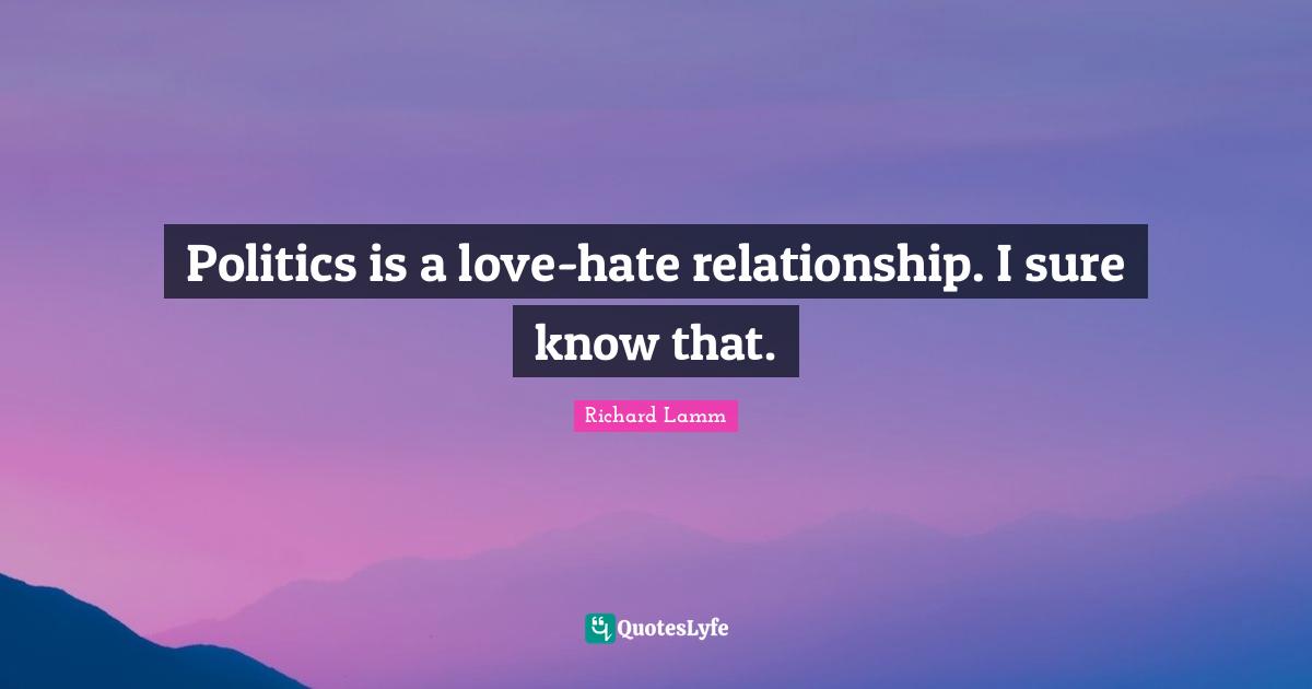 Politics is a love-hate relationship. I sure know that.