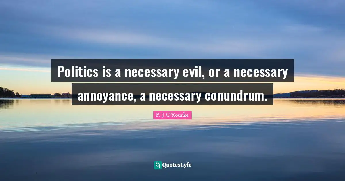 Politics is a necessary evil, or a necessary annoyance, a necessary conundrum.