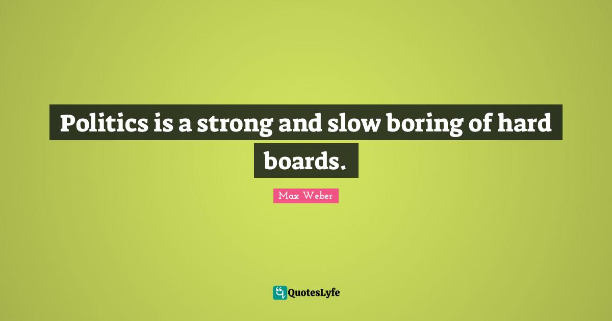 Max Weber Quotes: "Politics is a strong and slow boring of hard boards."
