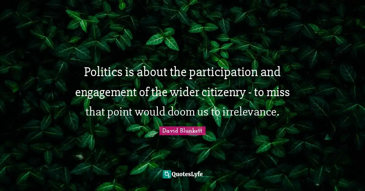 David Blunkett Quotes: "Politics is about the participation and engagement of the wider citizenry - to miss that point would doom us to irrelevance."