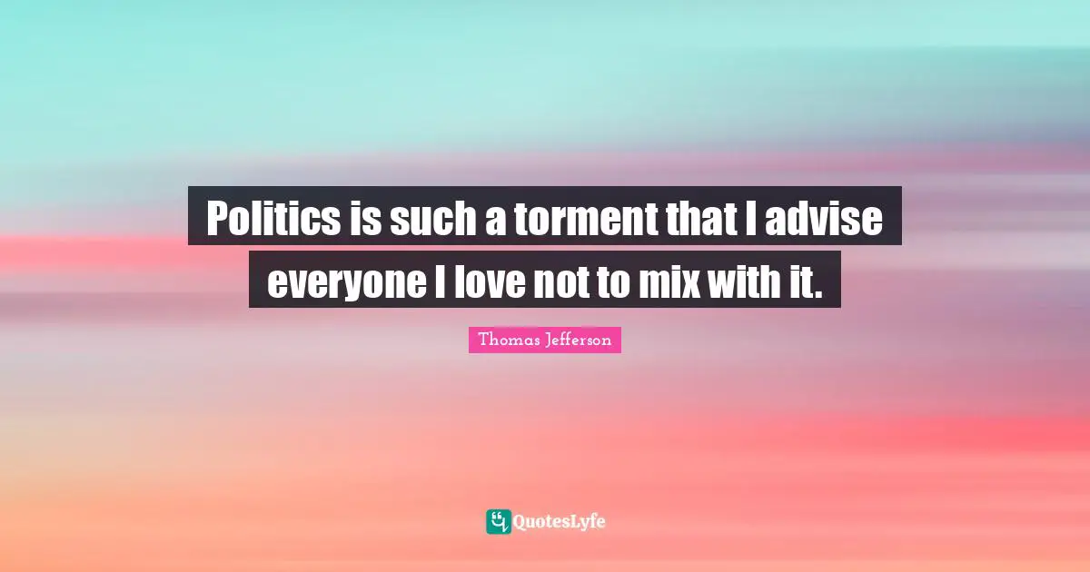 Mix Quotes: "Politics is such a torment that I advise everyone I love not to mix with it."