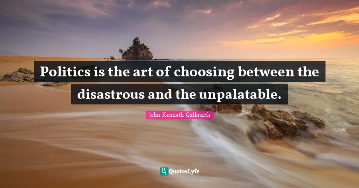 Politics is the art of choosing between the disastrous and the unpalatable.