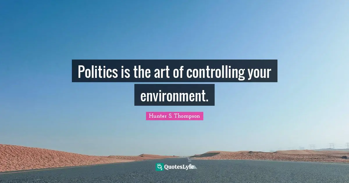 Politics is the art of controlling your environment.
