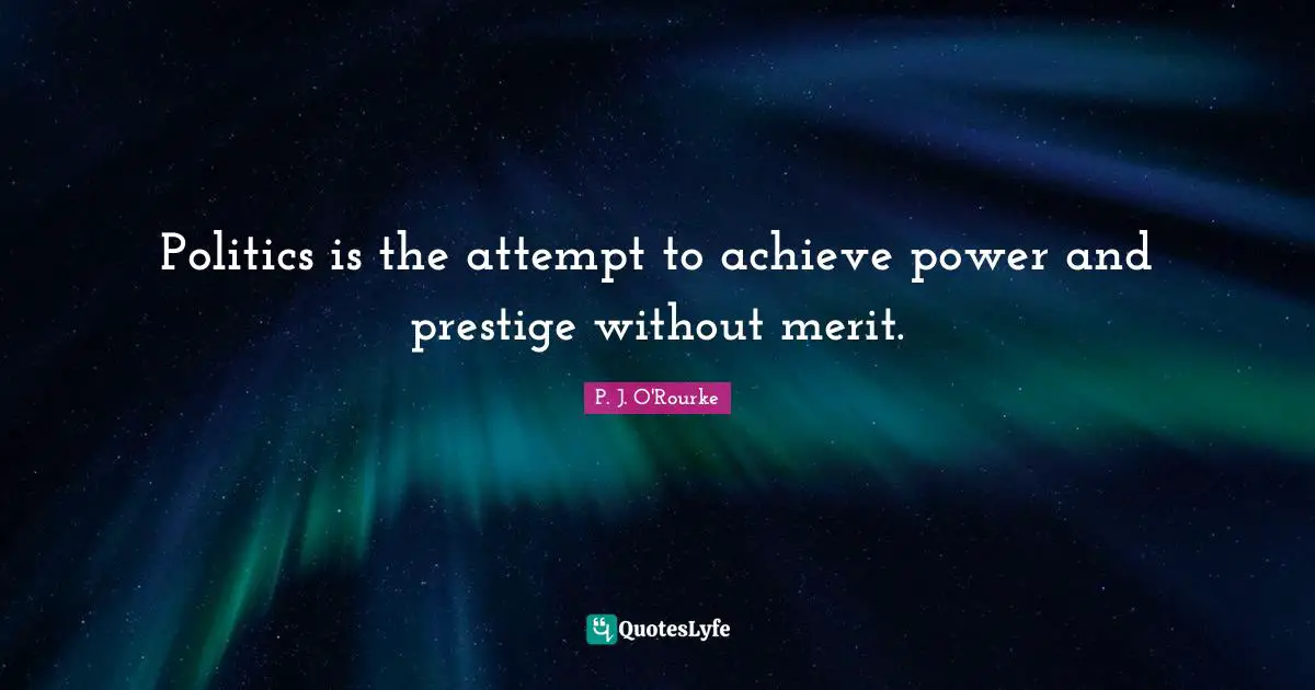 Politics is the attempt to achieve power and prestige without merit.