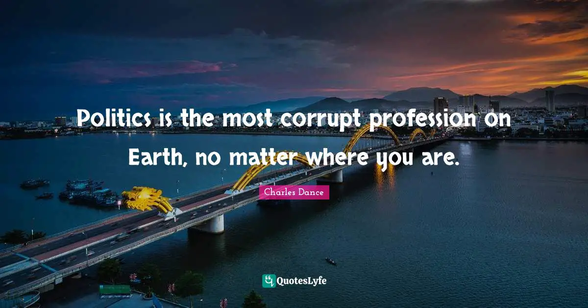 Politics is the most corrupt profession on Earth, no matter where you are.