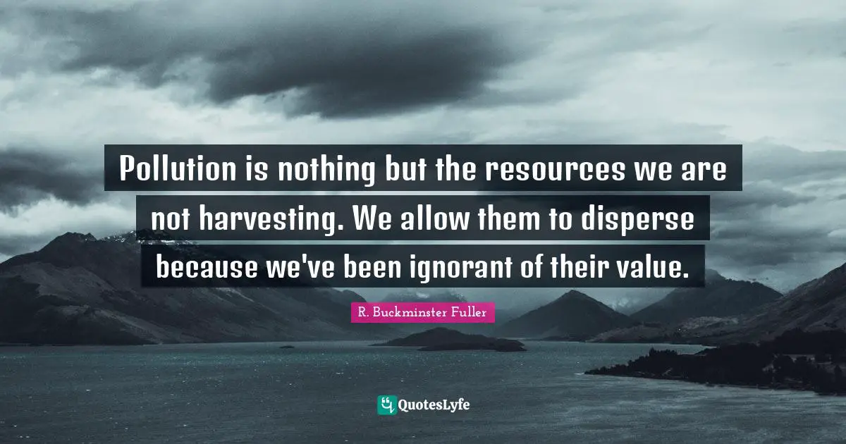 R. Buckminster Fuller Quotes: "Pollution is nothing but the resources we are not harvesting. We allow them to disperse because we've been ignorant of their value."