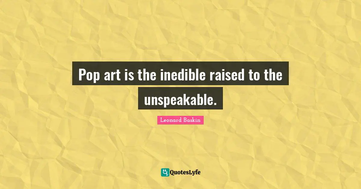 Pop art is the inedible raised to the unspeakable.