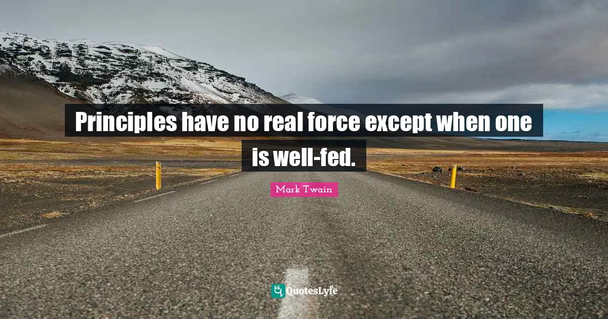 Principles have no real force except when one is well-fed.
