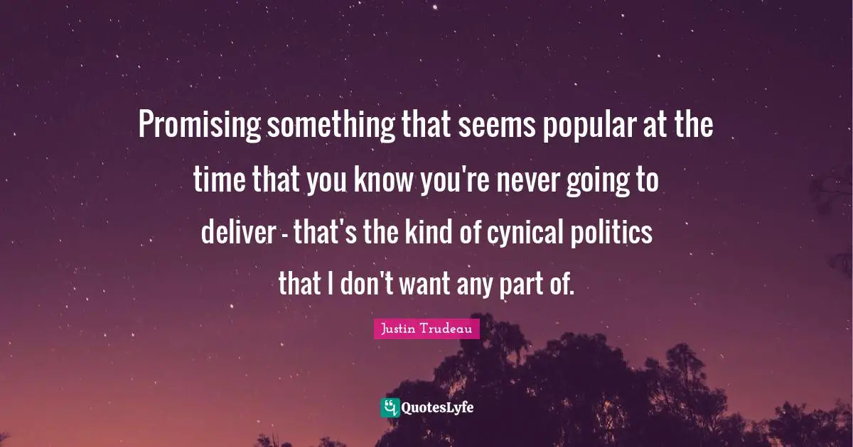 Promising something that seems popular at the time that you know you're never going to deliver - that's the kind of cynical politics that I don't want any part of.