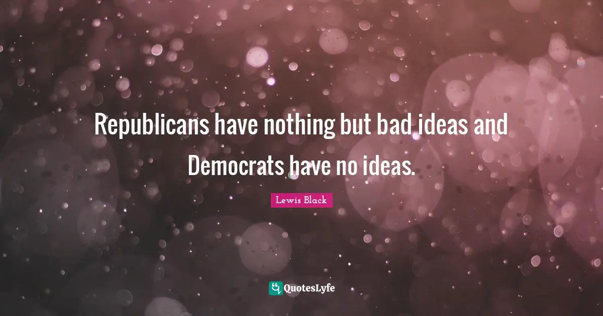 Lewis Black Quotes: "Republicans have nothing but bad ideas and Democrats have no ideas."