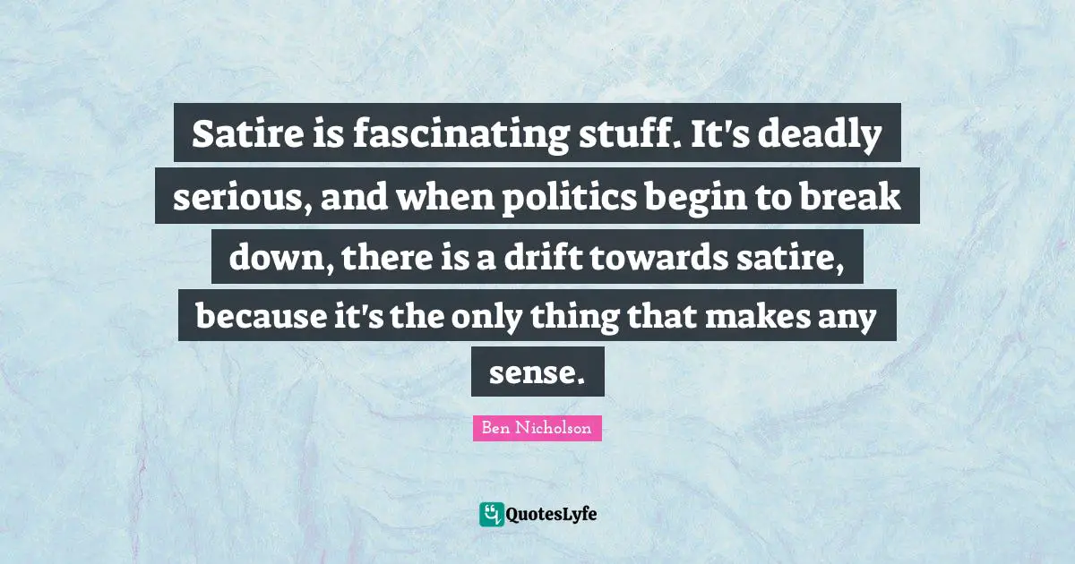 Ben Nicholson Quotes: "Satire is fascinating stuff. It's deadly serious, and when politics begin to break down, there is a drift towards satire, because it's the only thing that makes any sense."