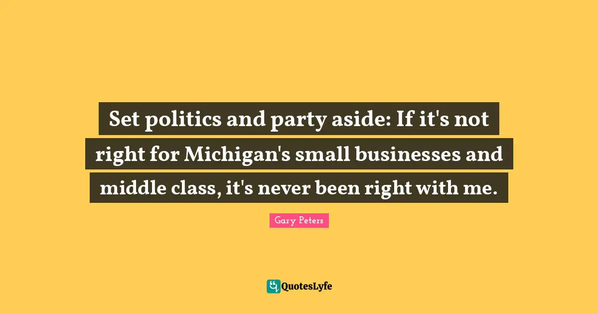 Set politics and party aside: If it's not right for Michigan's small businesses and middle class, it's never been right with me.