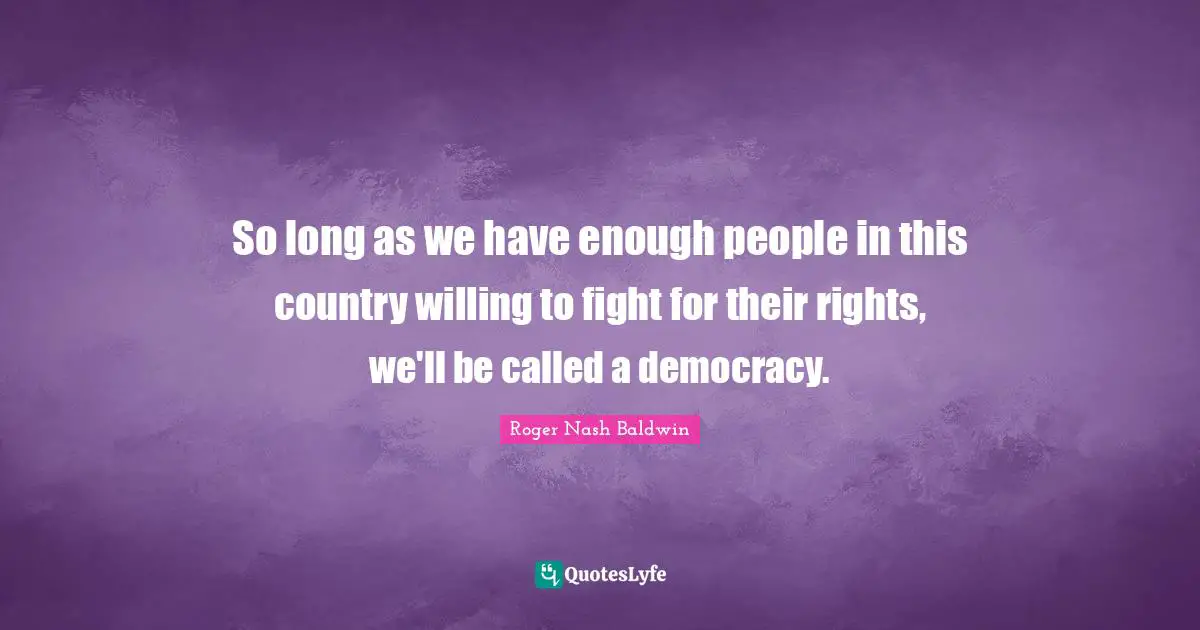 So long as we have enough people in this country willing to fight for their rights, we'll be called a democracy.