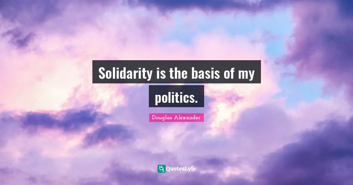 Solidarity is the basis of my politics.