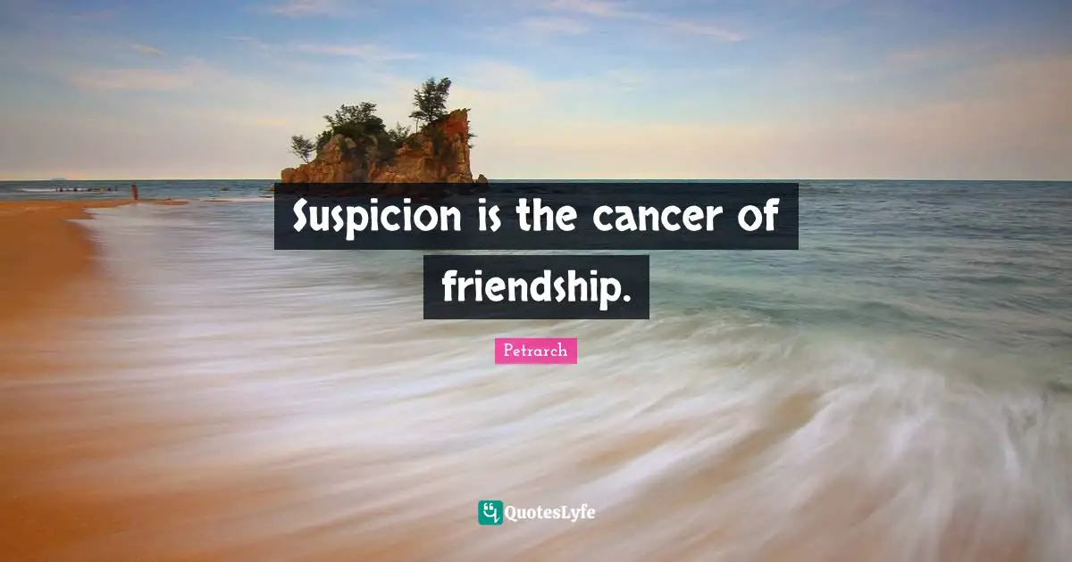 Suspicion is the cancer of friendship.