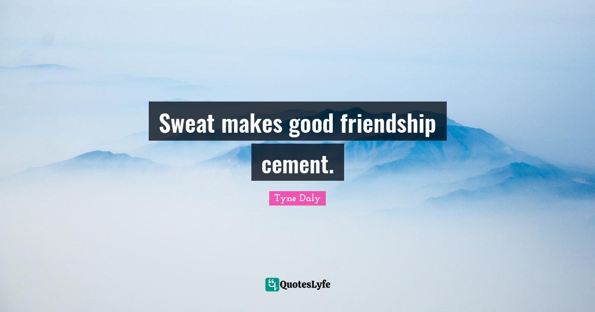 Sweat makes good friendship cement.... Quote by Tyne Daly QuotesLyfe