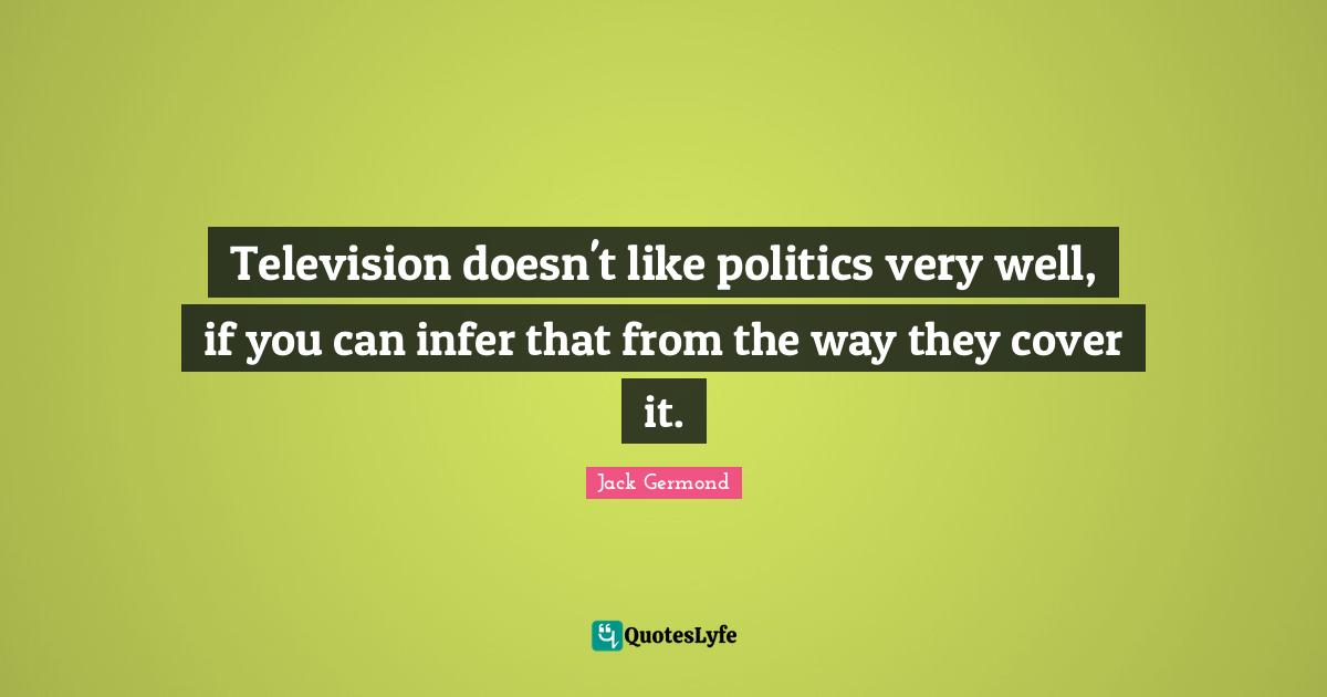 Television doesn't like politics very well, if you can infer that from the way they cover it.