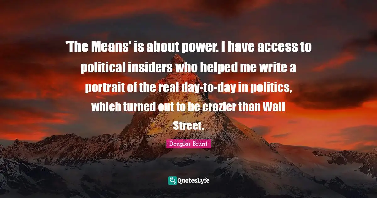 'The Means' is about power. I have access to political insiders who helped me write a portrait of the real day-to-day in politics, which turned out to be crazier than Wall Street.