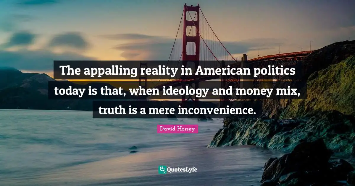 The appalling reality in American politics today is that, when ideology and money mix, truth is a mere inconvenience.