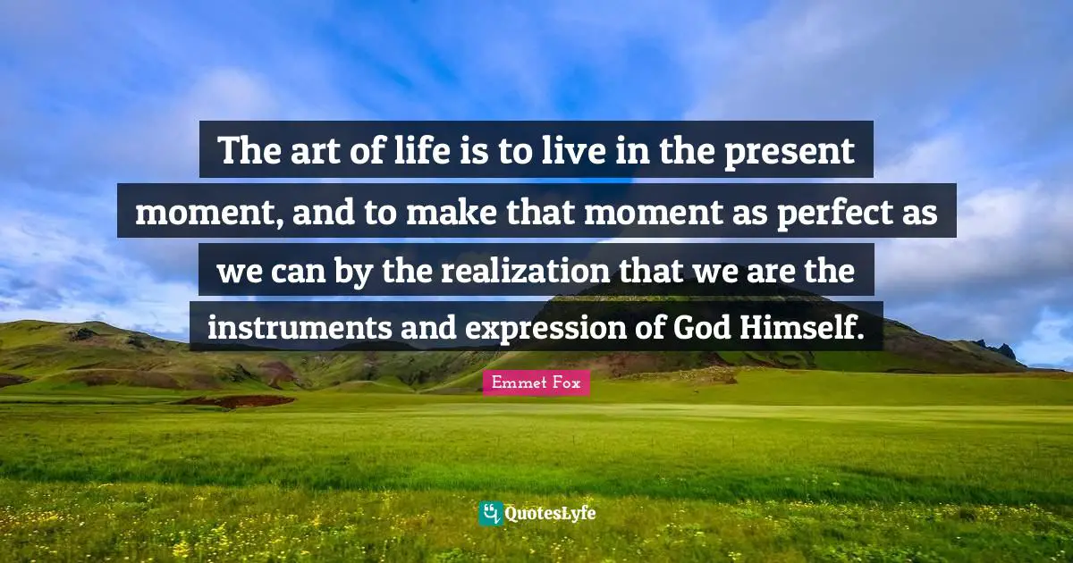 Emmet Fox Quotes: "The art of life is to live in the present moment, and to make that moment as perfect as we can by the realization that we are the instruments and expression of God Himself."