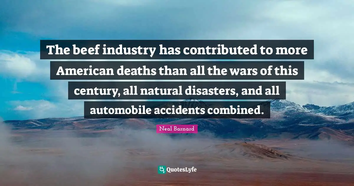 The beef industry has contributed to more American deaths than all the wars of this century, all natural disasters, and all automobile accidents combined.