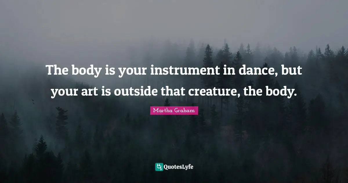 The body is your instrument in dance, but your art is outside that creature, the body.