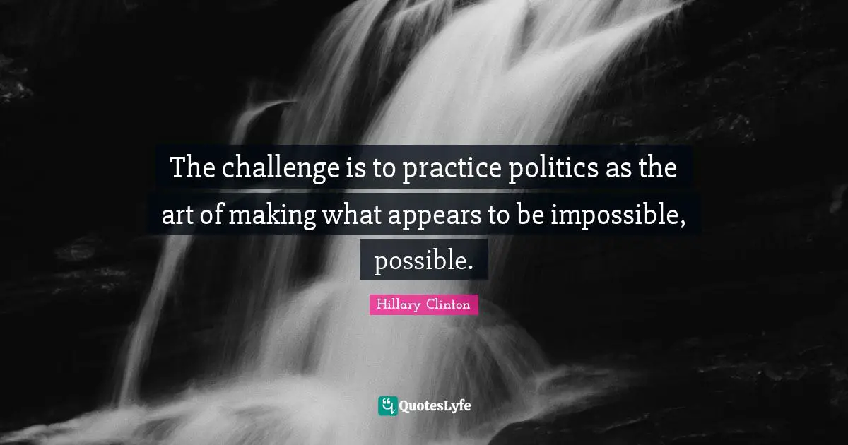 The challenge is to practice politics as the art of making what appears to be impossible, possible.