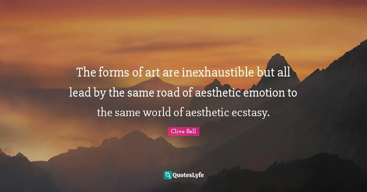 The forms of art are inexhaustible but all lead by the same road of aesthetic emotion to the same world of aesthetic ecstasy.