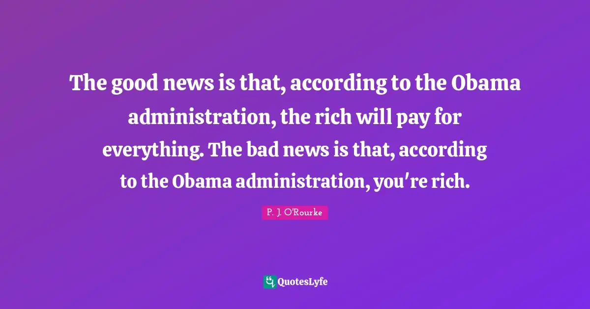 The good news is that, according to the Obama administration, the rich will pay for everything. The bad news is that, according to the Obama administration, you're rich.