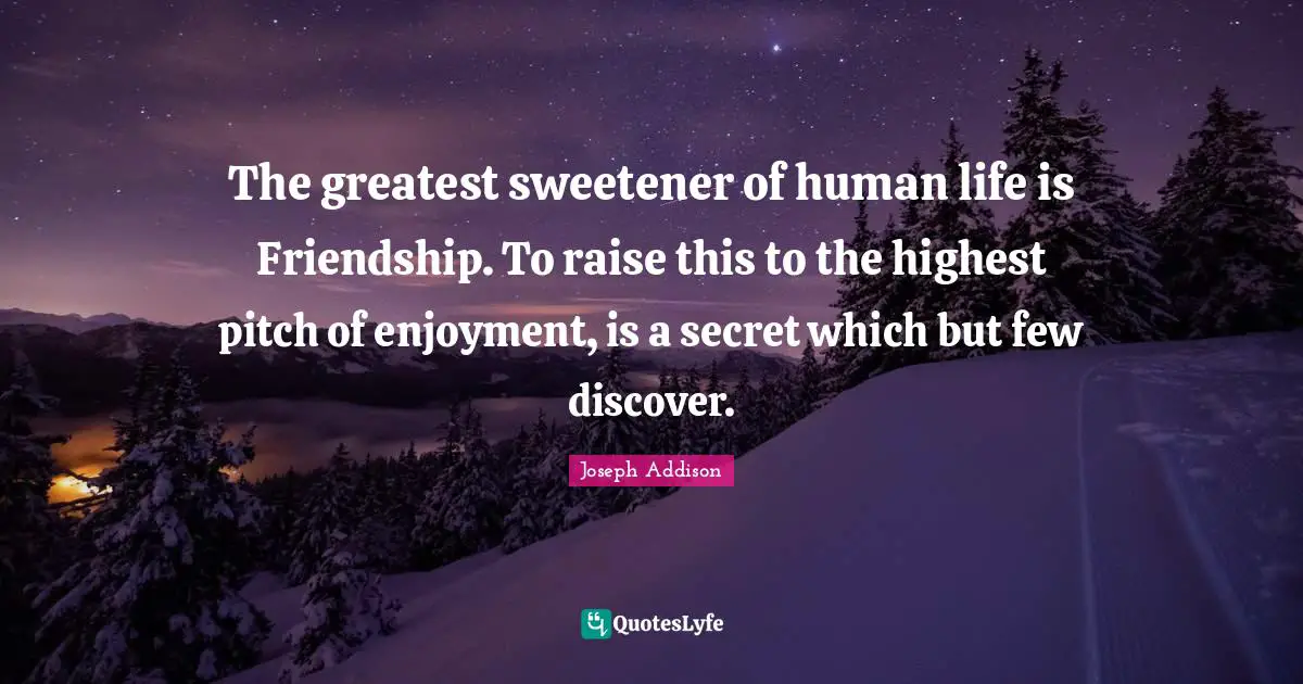 The greatest sweetener of human life is Friendship. To raise this to the highest pitch of enjoyment, is a secret which but few discover.