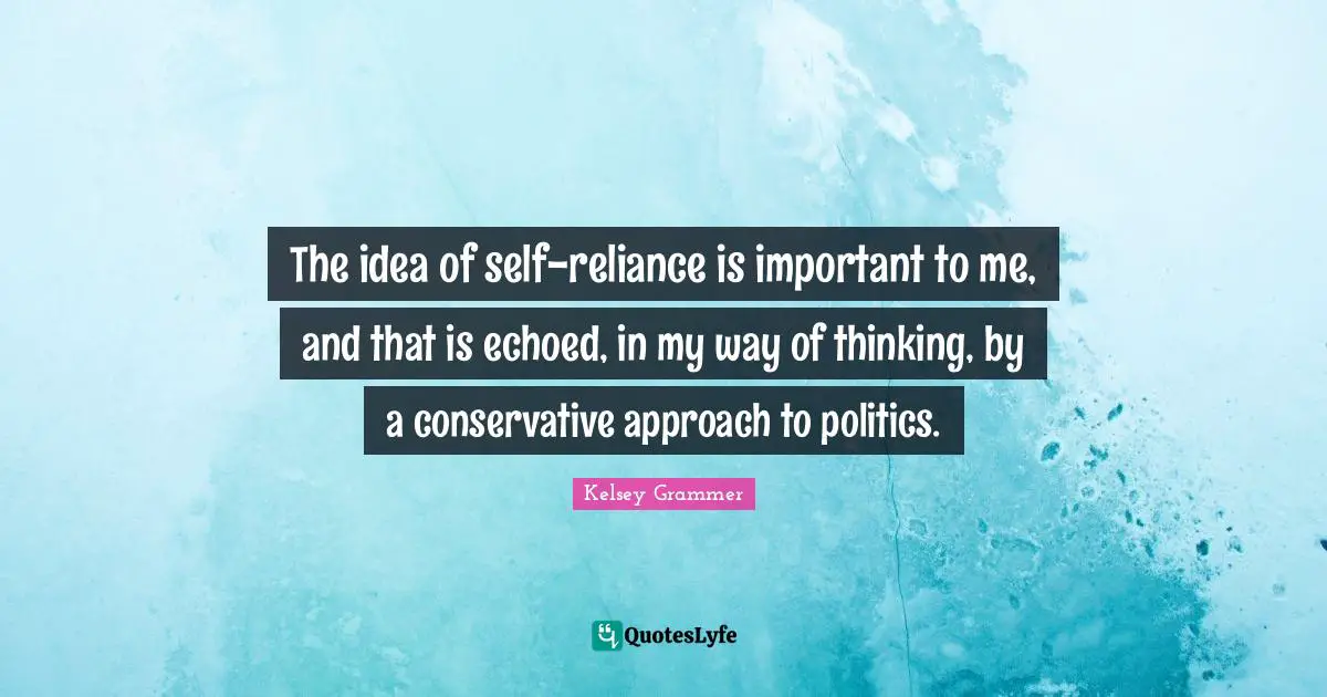 The idea of self-reliance is important to me, and that is echoed, in my way of thinking, by a conservative approach to politics.