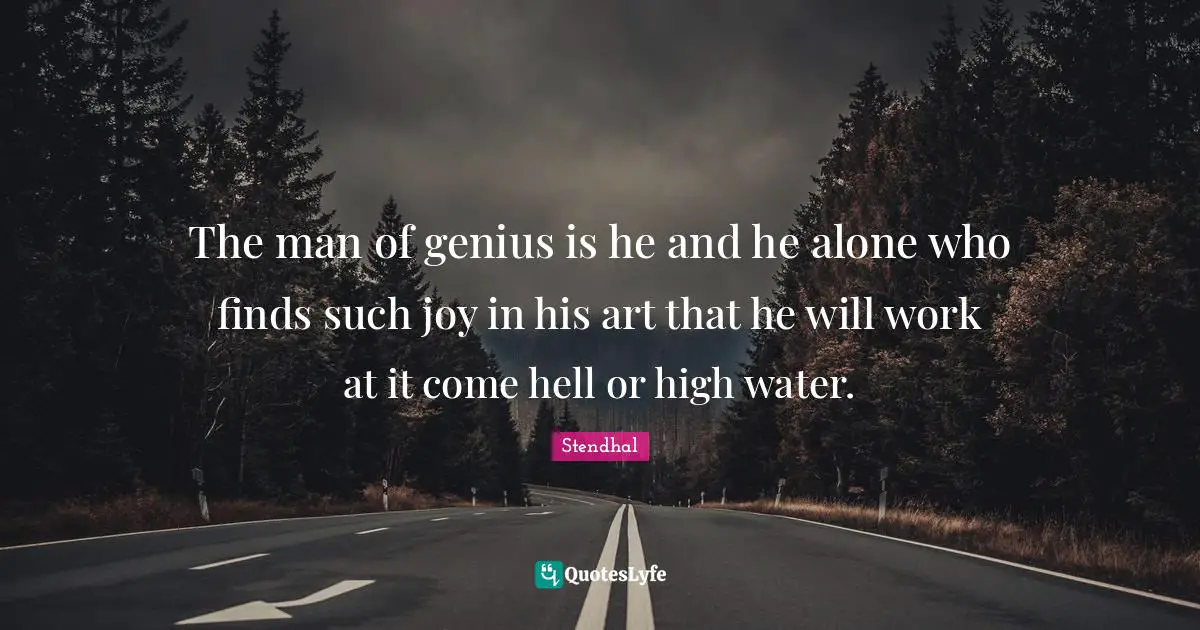The man of genius is he and he alone who finds such joy in his art that he will work at it come hell or high water.